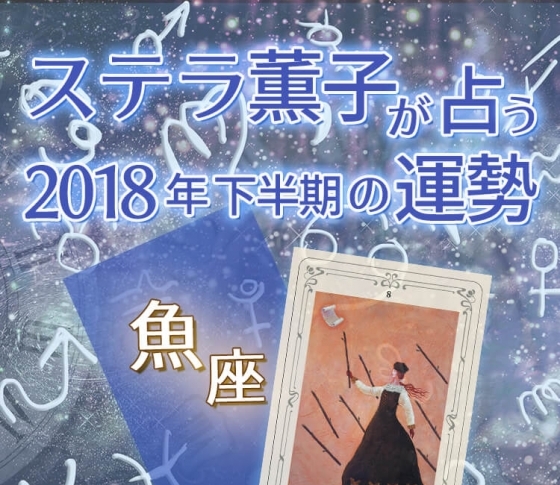 2018年下半期、魚座は急遽チャンスが飛び込んでくる【ステラ薫子のタロット×12星座占い】