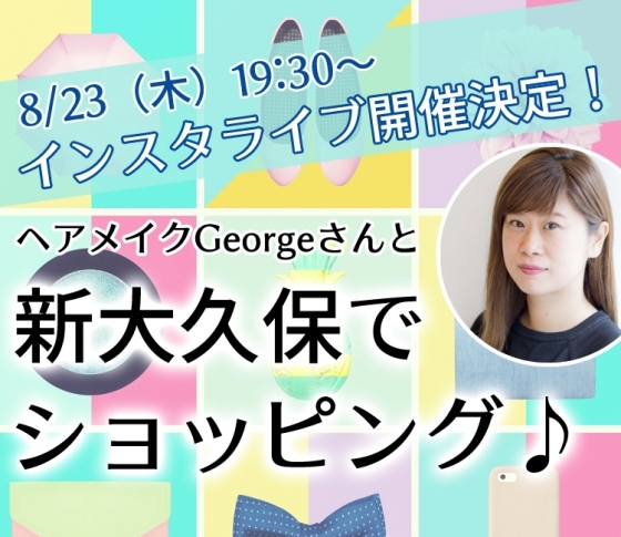 【8/23(木)19:30~】インスタライブ開催決定!今回のテーマは「ヘアメイクGeorgeさんと新大久保でぶらりショッピング」♡